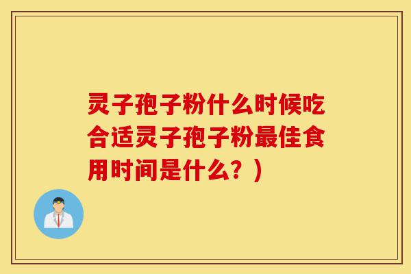 灵子孢子粉什么时候吃合适灵子孢子粉最佳食用时间是什么?)-第1张图片-灵芝之家 灵子孢子粉什么时候吃合适灵子孢子粉最佳食用时间是什么?)-第1张图片-灵芝之家