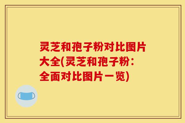 灵芝和孢子粉对比图片大全(灵芝和孢子粉:全面对比图片一览)-第1张图片-灵芝之家 灵芝和孢子粉对比图片大全(灵芝和孢子粉:全面对比图片一览)-第1张图片-灵芝之家