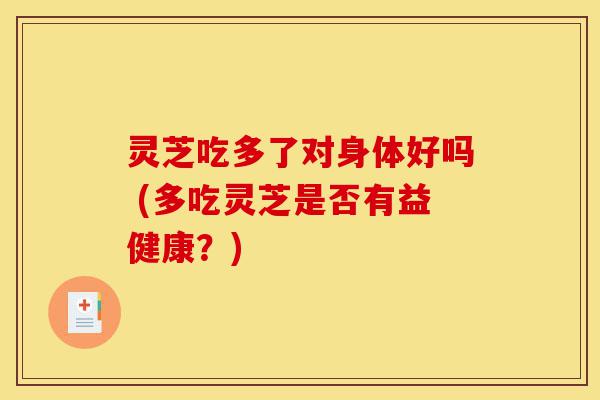 灵芝吃多了对身体好吗 (多吃灵芝是否有益健康？)-第1张图片-灵芝之家