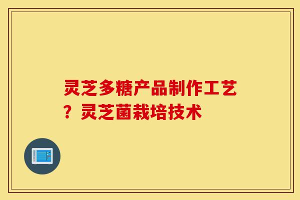灵芝多糖产品制作工艺?灵芝菌栽培技术-第1张图片-灵芝之家 灵芝多糖产品制作工艺?灵芝菌栽培技术-第1张图片-灵芝之家