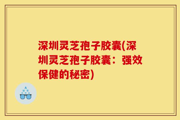深圳灵芝孢子胶囊(深圳灵芝孢子胶囊:强效保健的秘密)-第1张图片-灵芝之家 深圳灵芝孢子胶囊(深圳灵芝孢子胶囊:强效保健的秘密)-第1张图片-灵芝之家
