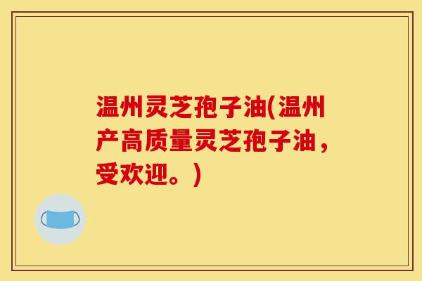 温州灵芝孢子油(温州产高质量灵芝孢子油,受欢迎。)-第1张图片-灵芝之家 温州灵芝孢子油(温州产高质量灵芝孢子油,受欢迎。)-第1张图片-灵芝之家