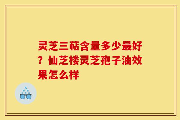 灵芝三萜含量多少最好?仙芝楼灵芝孢子油效果怎么样-第1张图片-灵芝之家 灵芝三萜含量多少最好?仙芝楼灵芝孢子油效果怎么样-第1张图片-灵芝之家