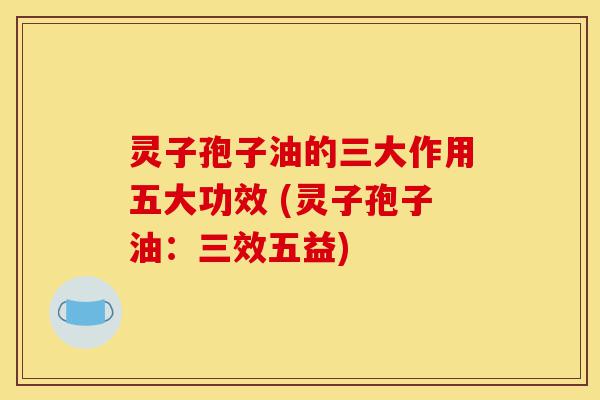 灵子孢子油的三大作用五大功效 (灵子孢子油:三效五益)-第1张图片-灵芝之家 灵子孢子油的三大作用五大功效 (灵子孢子油:三效五益)-第1张图片-灵芝之家