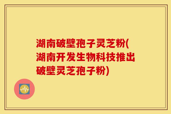 湖南破壁孢子灵芝粉(湖南开发生物科技推出破壁灵芝孢子粉)-第1张图片-灵芝之家