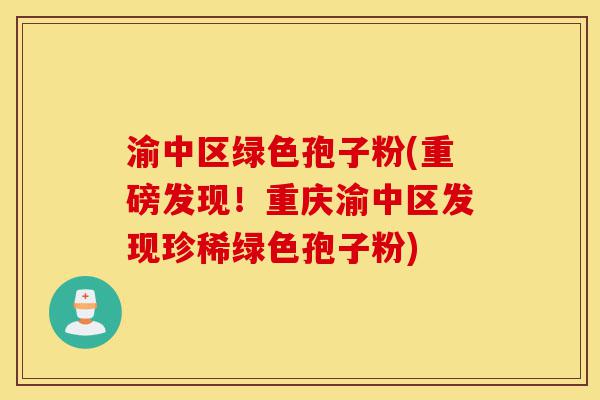 渝中区绿色孢子粉(重磅发现!重庆渝中区发现珍稀绿色孢子粉)-第1张图片-灵芝之家 渝中区绿色孢子粉(重磅发现!重庆渝中区发现珍稀绿色孢子粉)-第1张图片-灵芝之家