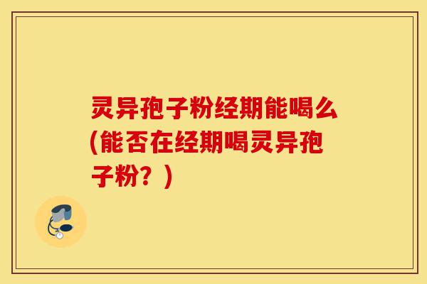 灵异孢子粉经期能喝么(能否在经期喝灵异孢子粉?)-第1张图片-灵芝之家 灵异孢子粉经期能喝么(能否在经期喝灵异孢子粉?)-第1张图片-灵芝之家