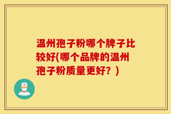温州孢子粉哪个牌子比较好(哪个品牌的温州孢子粉质量更好?)-第1张图片-灵芝之家 温州孢子粉哪个牌子比较好(哪个品牌的温州孢子粉质量更好?)-第1张图片-灵芝之家