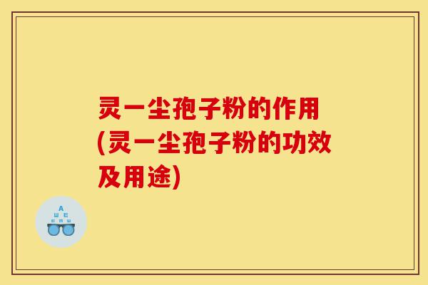 灵一尘孢子粉的作用 (灵一尘孢子粉的功效及用途)-第1张图片-灵芝之家 灵一尘孢子粉的作用 (灵一尘孢子粉的功效及用途)-第1张图片-灵芝之家