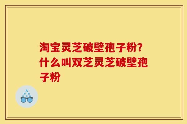 淘宝灵芝破壁孢子粉？什么叫双芝灵芝破壁孢子粉-第1张图片-灵芝之家