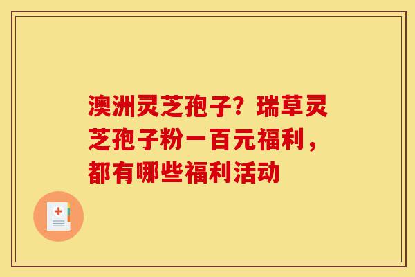 澳洲灵芝孢子?瑞草灵芝孢子粉一百元福利,都有哪些福利活动-第1张图片-灵芝之家 澳洲灵芝孢子?瑞草灵芝孢子粉一百元福利,都有哪些福利活动-第1张图片-灵芝之家