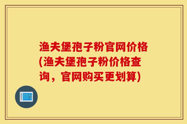 渔夫堡孢子粉官网价格(渔夫堡孢子粉价格查询，官网购买更划算)-第1张图片-灵芝之家