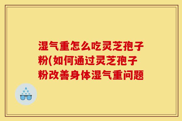 湿气重怎么吃灵芝孢子粉(如何通过灵芝孢子粉改善身体湿气重问题-第1张图片-灵芝之家 湿气重怎么吃灵芝孢子粉(如何通过灵芝孢子粉改善身体湿气重问题-第1张图片-灵芝之家