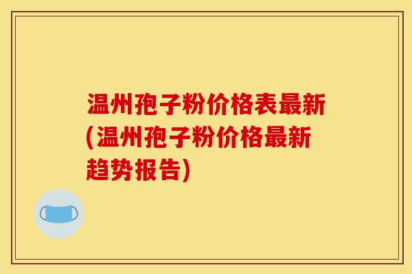 温州孢子粉价格表最新(温州孢子粉价格最新趋势报告)-第1张图片-灵芝之家 温州孢子粉价格表最新(温州孢子粉价格最新趋势报告)-第1张图片-灵芝之家