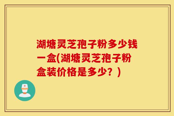 湖塘灵芝孢子粉多少钱一盒(湖塘灵芝孢子粉盒装价格是多少?)-第1张图片-灵芝之家 湖塘灵芝孢子粉多少钱一盒(湖塘灵芝孢子粉盒装价格是多少?)-第1张图片-灵芝之家