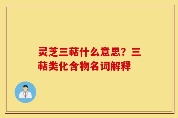 灵芝三萜什么意思?三萜类化合物名词解释-第1张图片-灵芝之家 灵芝三萜什么意思?三萜类化合物名词解释-第1张图片-灵芝之家