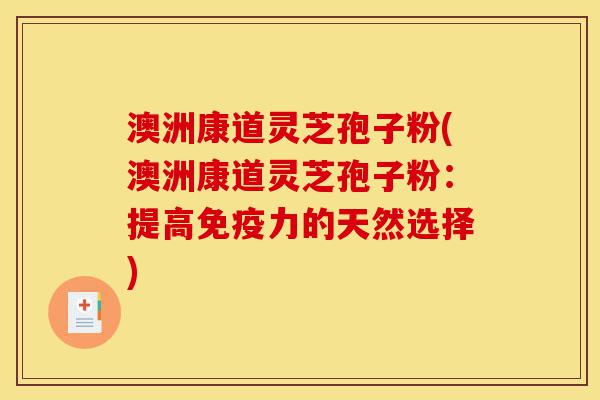 澳洲康道灵芝孢子粉(澳洲康道灵芝孢子粉：提高免疫力的天然选择)-第1张图片-灵芝之家