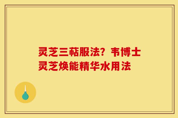 灵芝三萜服法？韦博士灵芝焕能精华水用法-第1张图片-灵芝之家