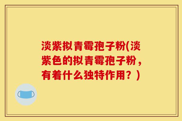 淡紫拟青霉孢子粉(淡紫色的拟青霉孢子粉，有着什么独特作用？)-第1张图片-灵芝之家
