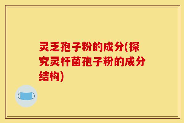 灵乏孢子粉的成分(探究灵杆菌孢子粉的成分结构)-第1张图片-灵芝之家 灵乏孢子粉的成分(探究灵杆菌孢子粉的成分结构)-第1张图片-灵芝之家
