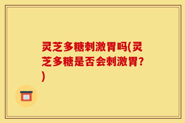 灵芝多糖刺激胃吗(灵芝多糖是否会刺激胃?)-第1张图片-灵芝之家 灵芝多糖刺激胃吗(灵芝多糖是否会刺激胃?)-第1张图片-灵芝之家