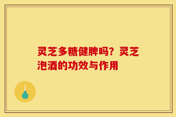灵芝多糖健脾吗？灵芝泡酒的功效与作用-第1张图片-灵芝之家