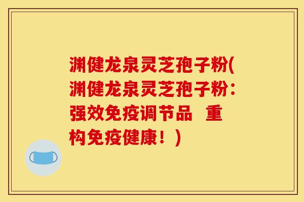 渊健龙泉灵芝孢子粉(渊健龙泉灵芝孢子粉：强效免疫调节品  重构免疫健康！)-第1张图片-灵芝之家