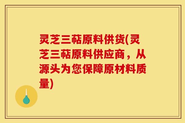 灵芝三萜原料供货(灵芝三萜原料供应商，从源头为您保障原材料质量)-第1张图片-灵芝之家