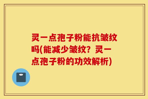 灵一点孢子粉能抗皱纹吗(能减少皱纹?灵一点孢子粉的功效解析)-第1张图片-灵芝之家 灵一点孢子粉能抗皱纹吗(能减少皱纹?灵一点孢子粉的功效解析)-第1张图片-灵芝之家