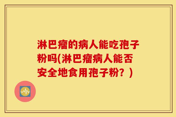 淋巴瘤的病人能吃孢子粉吗(淋巴瘤病人能否安全地食用孢子粉?)-第1张图片-灵芝之家 淋巴瘤的病人能吃孢子粉吗(淋巴瘤病人能否安全地食用孢子粉?)-第1张图片-灵芝之家
