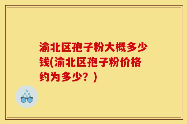 渝北区孢子粉大概多少钱(渝北区孢子粉价格约为多少?)-第1张图片-灵芝之家 渝北区孢子粉大概多少钱(渝北区孢子粉价格约为多少?)-第1张图片-灵芝之家