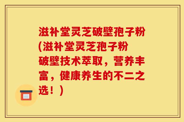 滋补堂灵芝破壁孢子粉(滋补堂灵芝孢子粉 破壁技术萃取,营养丰富,健康养生的不二之选!)-第1张图片-灵芝之家 滋补堂灵芝破壁孢子粉(滋补堂灵芝孢子粉 破壁技术萃取,营养丰富,健康养生的不二之选!)-第1张图片-灵芝之家