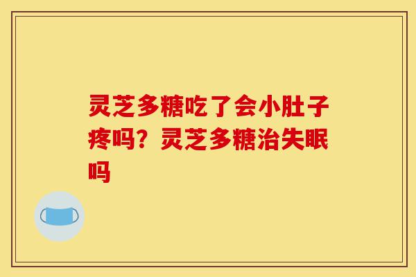 灵芝多糖吃了会小肚子疼吗?灵芝多糖治失眠吗-第1张图片-灵芝之家 灵芝多糖吃了会小肚子疼吗?灵芝多糖治失眠吗-第1张图片-灵芝之家