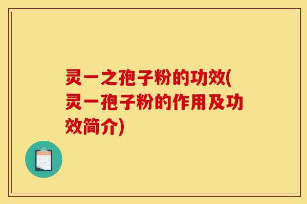 灵一之孢子粉的功效(灵一孢子粉的作用及功效简介)-第1张图片-灵芝之家 灵一之孢子粉的功效(灵一孢子粉的作用及功效简介)-第1张图片-灵芝之家
