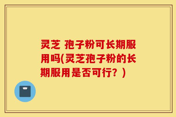 灵芝 孢子粉可长期服用吗(灵芝孢子粉的长期服用是否可行?)-第1张图片-灵芝之家 灵芝 孢子粉可长期服用吗(灵芝孢子粉的长期服用是否可行?)-第1张图片-灵芝之家