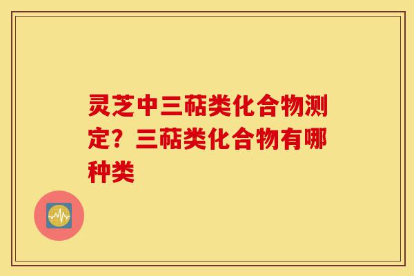 灵芝中三萜类化合物测定?三萜类化合物有哪种类-第1张图片-灵芝之家 灵芝中三萜类化合物测定?三萜类化合物有哪种类-第1张图片-灵芝之家