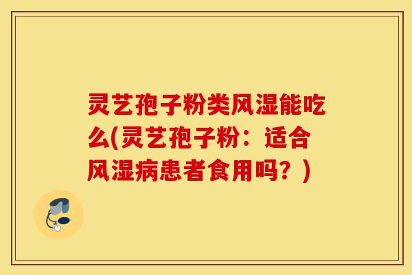 灵艺孢子粉类风湿能吃么(灵艺孢子粉:适合风湿病患者食用吗?)-第1张图片-灵芝之家 灵艺孢子粉类风湿能吃么(灵艺孢子粉:适合风湿病患者食用吗?)-第1张图片-灵芝之家