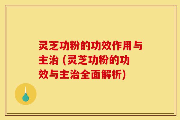 灵芝功粉的功效作用与主治 (灵芝功粉的功效与主治全面解析)-第1张图片-灵芝之家 灵芝功粉的功效作用与主治 (灵芝功粉的功效与主治全面解析)-第1张图片-灵芝之家