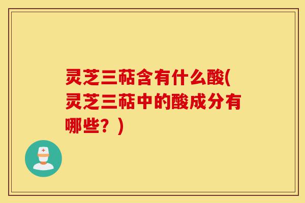 灵芝三萜含有什么酸(灵芝三萜中的酸成分有哪些?)-第1张图片-灵芝之家 灵芝三萜含有什么酸(灵芝三萜中的酸成分有哪些?)-第1张图片-灵芝之家