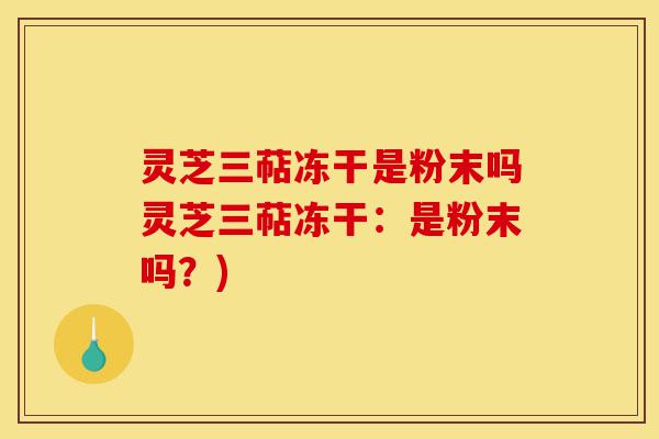 灵芝三萜冻干是粉末吗灵芝三萜冻干:是粉末吗?)-第1张图片-灵芝之家 灵芝三萜冻干是粉末吗灵芝三萜冻干:是粉末吗?)-第1张图片-灵芝之家