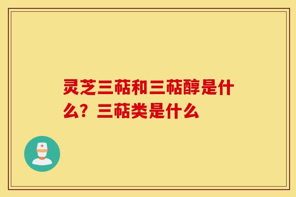 灵芝三萜和三萜醇是什么?三萜类是什么-第1张图片-灵芝之家 灵芝三萜和三萜醇是什么?三萜类是什么-第1张图片-灵芝之家
