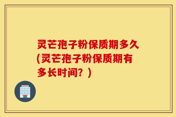 灵芒孢子粉保质期多久(灵芒孢子粉保质期有多长时间?)-第1张图片-灵芝之家 灵芒孢子粉保质期多久(灵芒孢子粉保质期有多长时间?)-第1张图片-灵芝之家