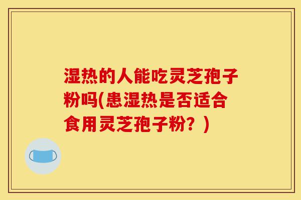 湿热的人能吃灵芝孢子粉吗(患湿热是否适合食用灵芝孢子粉?)-第1张图片-灵芝之家 湿热的人能吃灵芝孢子粉吗(患湿热是否适合食用灵芝孢子粉?)-第1张图片-灵芝之家