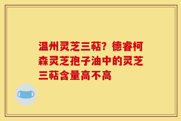 温州灵芝三萜?德睿柯森灵芝孢子油中的灵芝三萜含量高不高-第1张图片-灵芝之家 温州灵芝三萜?德睿柯森灵芝孢子油中的灵芝三萜含量高不高-第1张图片-灵芝之家