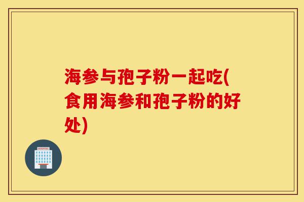海参与孢子粉一起吃(食用海参和孢子粉的好处)-第1张图片-灵芝之家 海参与孢子粉一起吃(食用海参和孢子粉的好处)-第1张图片-灵芝之家