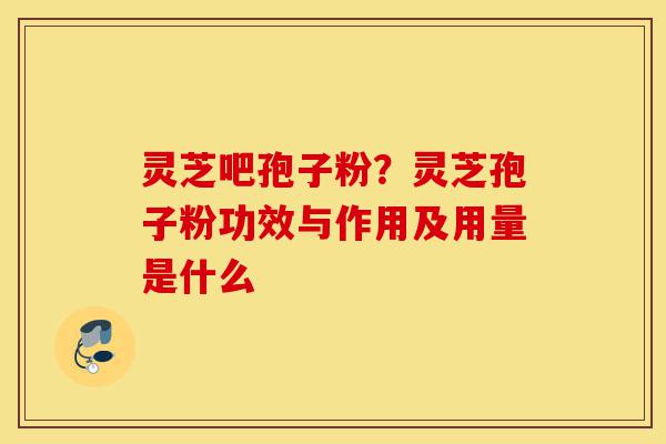 灵芝吧孢子粉？灵芝孢子粉功效与作用及用量是什么-第1张图片-灵芝之家