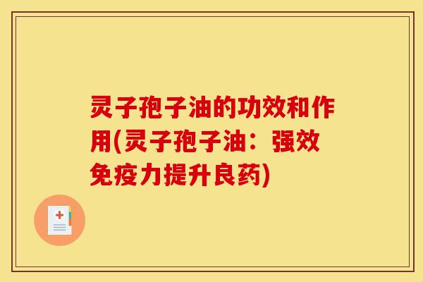 灵子孢子油的功效和作用(灵子孢子油:强效免疫力提升良药)-第1张图片-灵芝之家 灵子孢子油的功效和作用(灵子孢子油:强效免疫力提升良药)-第1张图片-灵芝之家