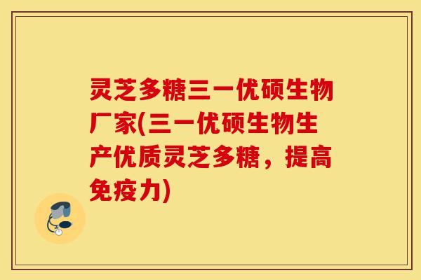 灵芝多糖三一优硕生物厂家(三一优硕生物生产优质灵芝多糖，提高免疫力)-第1张图片-灵芝之家