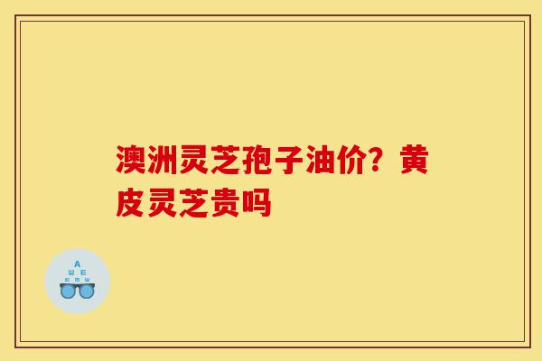 澳洲灵芝孢子油价?黄皮灵芝贵吗-第1张图片-灵芝之家 澳洲灵芝孢子油价?黄皮灵芝贵吗-第1张图片-灵芝之家