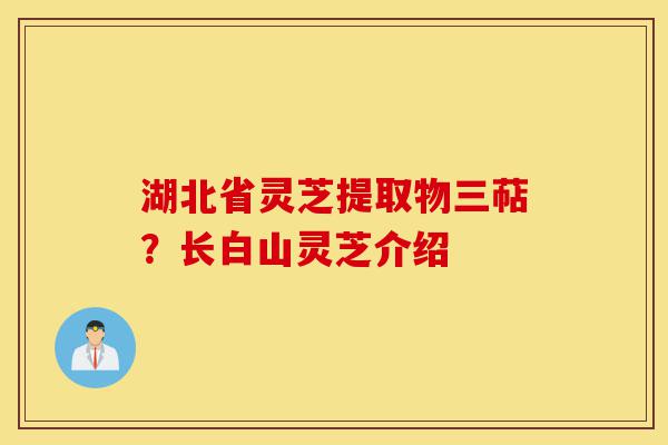 湖北省灵芝提取物三萜?长白山灵芝介绍-第1张图片-灵芝之家 湖北省灵芝提取物三萜?长白山灵芝介绍-第1张图片-灵芝之家